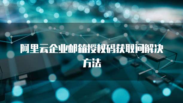 阿里云企业邮箱授权码获取问解决方法