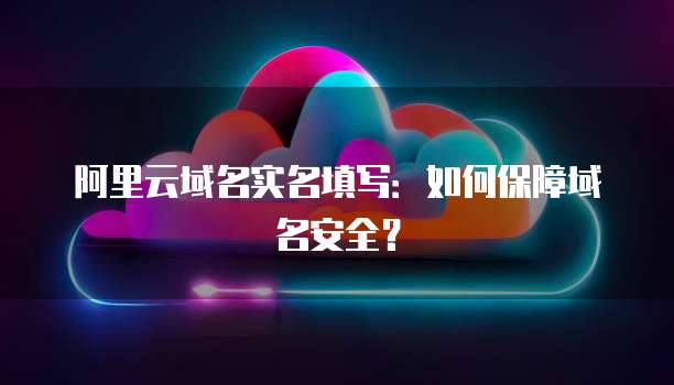 阿里云域名实名填写：如何保障域名安全？