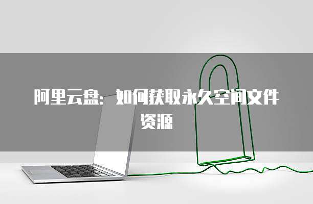 阿里云盘：如何获取永久空间文件资源