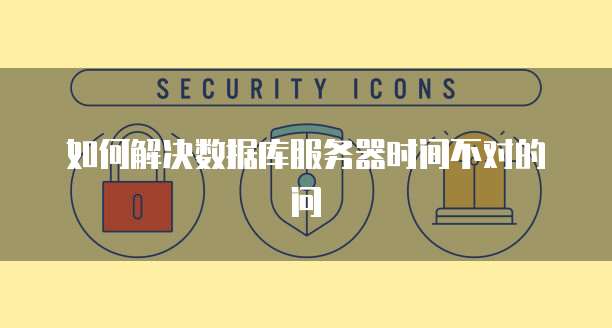 如何解决数据库服务器时间不对的问
