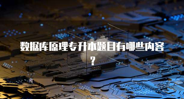 数据库原理专升本题目有哪些内容？