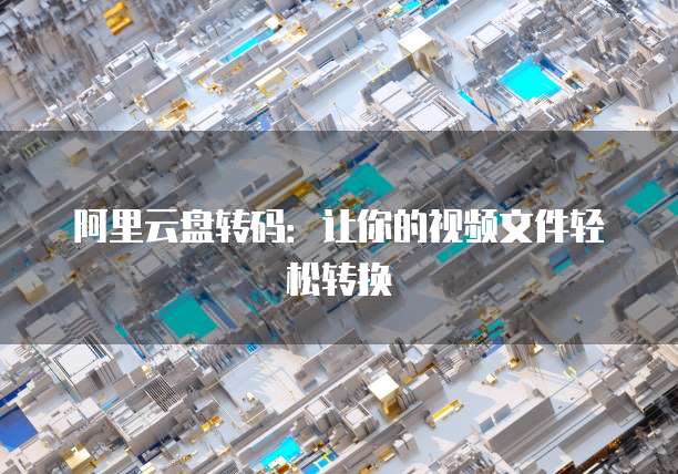 阿里云盘转码：让你的视频文件轻松转换