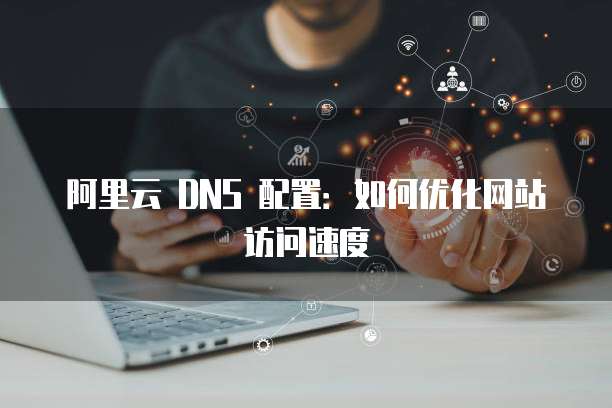 阿里云 DNS 配置：如何优化网站访问速度