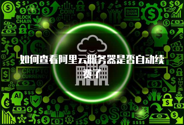 如何查看阿里云服务器是否自动续费了