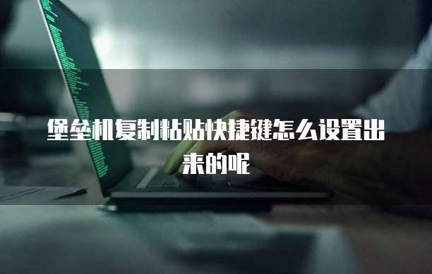 堡垒机复制粘贴快捷键怎么设置出来的呢