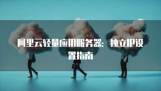阿里云轻量应用服务器：独立IP设置指南