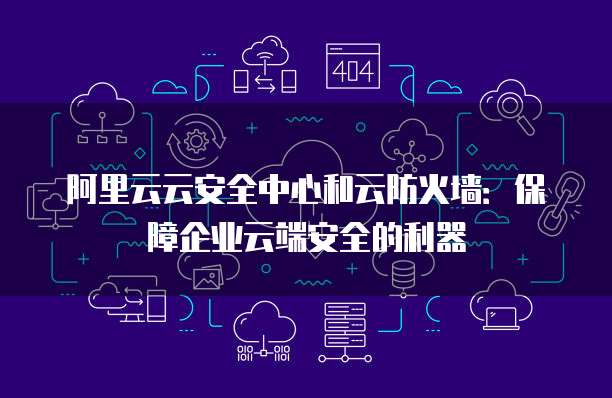 阿里云云安全中心和云防火墙：保障企业云端安全的利器