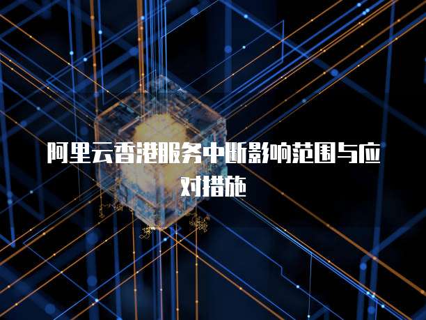 阿里云香港服务中断影响范围与应对措施