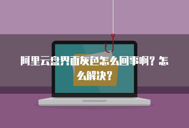 阿里云盘界面灰色怎么回事啊？怎么解决？