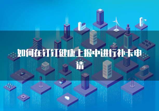 如何在钉钉健康上报中进行补卡申请