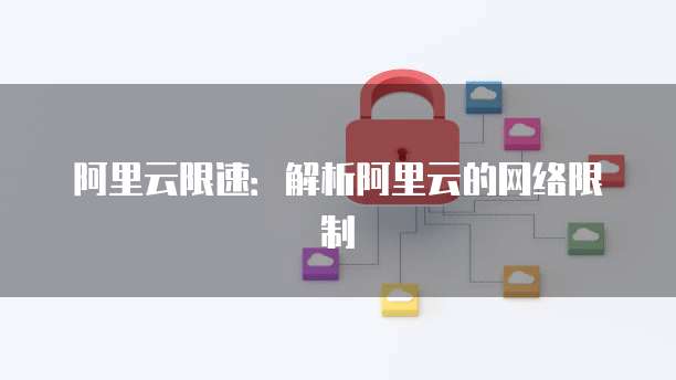 阿里云限速：解析阿里云的网络限制