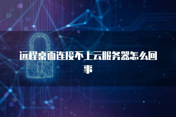 远程桌面连接不上云服务器怎么回事