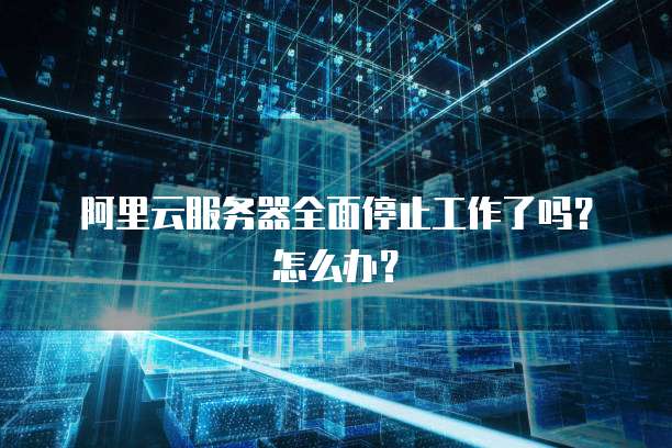 阿里云服务器全面停止工作了吗？怎么办？