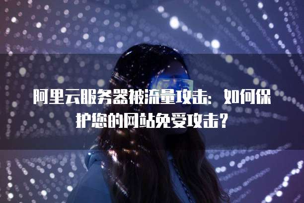 阿里云服务器被流量攻击：如何保护您的网站免受攻击？