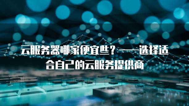 云服务器哪家便宜些？&mdash;&mdash;选择适合自己的云服务提供商
