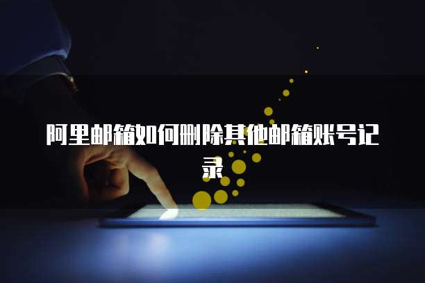 阿里邮箱如何删除其他邮箱账号记录