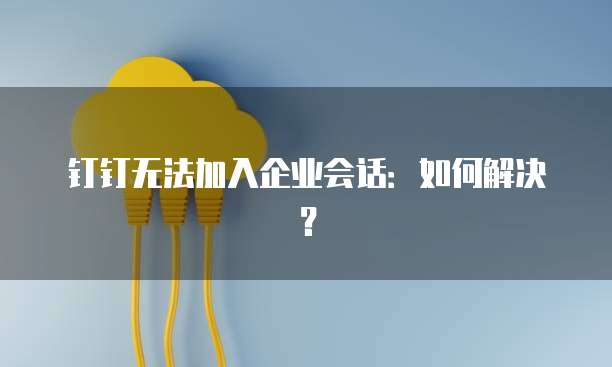 钉钉无法加入企业会话：如何解决？