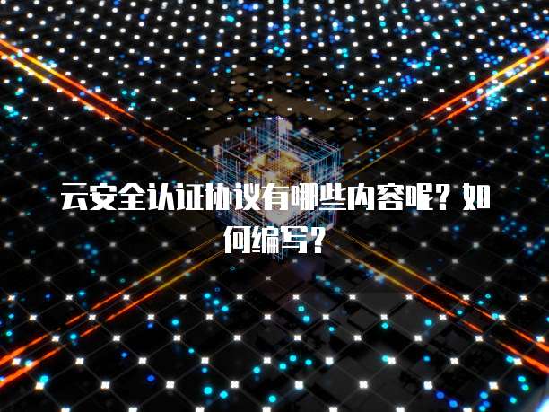 云安全认证协议有哪些内容呢？如何编写？