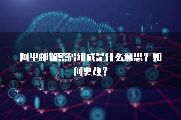 阿里邮箱密码组成是什么意思？如何更改？