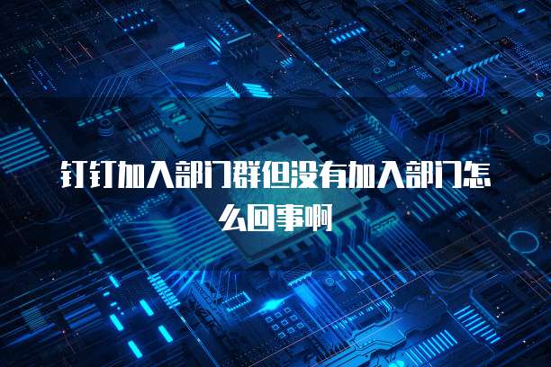 钉钉加入部门群但没有加入部门怎么回事啊