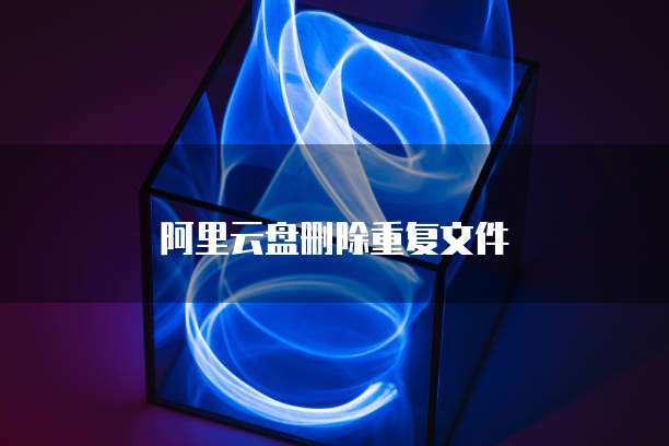 阿里云盘删除重复文件