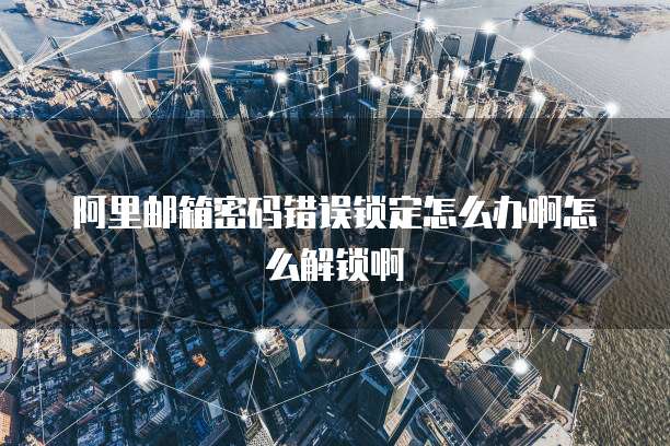 阿里邮箱密码错误锁定怎么办啊怎么解锁啊