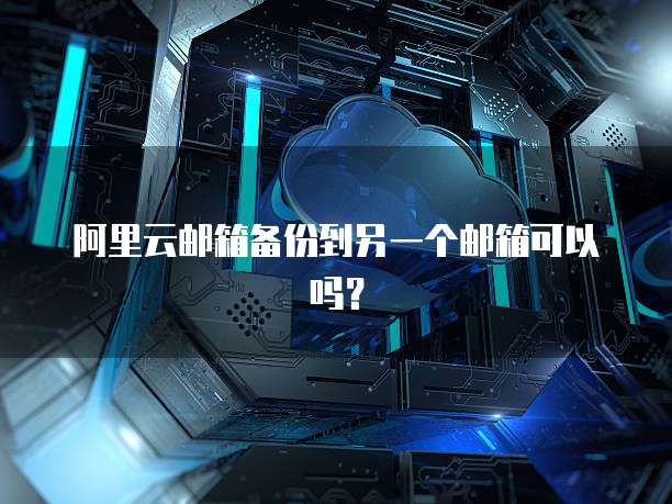 阿里云邮箱备份到另一个邮箱可以吗？