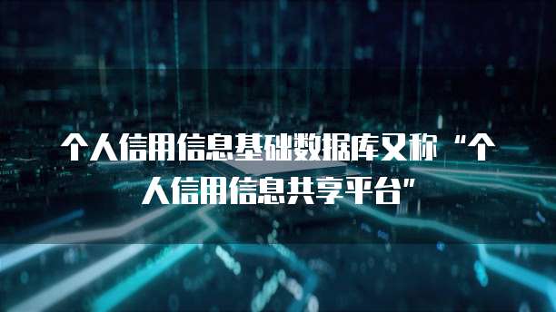 个人信用信息基础数据库又称&ldquo;个人信用信息共享平台&rdquo;