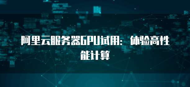 阿里云服务器GPU试用：体验高性能计算