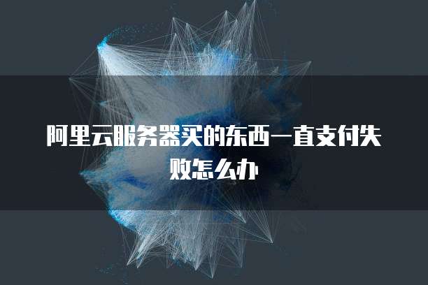 阿里云服务器买的东西一直支付失败怎么办