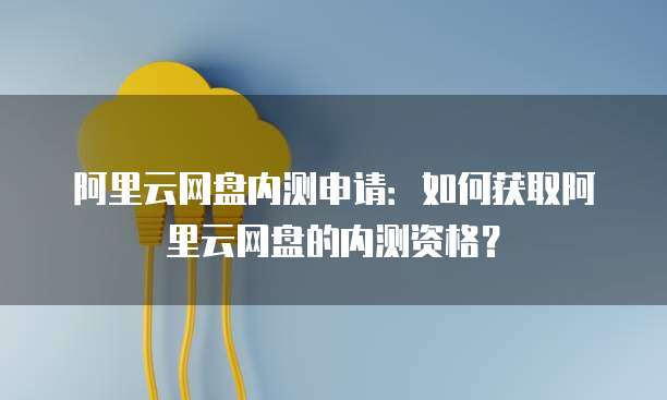 阿里云网盘内测申请：如何获取阿里云网盘的内测资格？