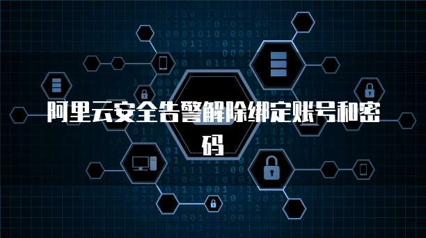 阿里云安全告警解除绑定账号和密码