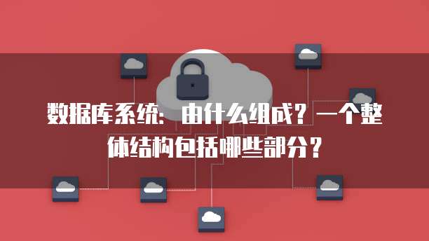 数据库系统：由什么组成？一个整体结构包括哪些部分？