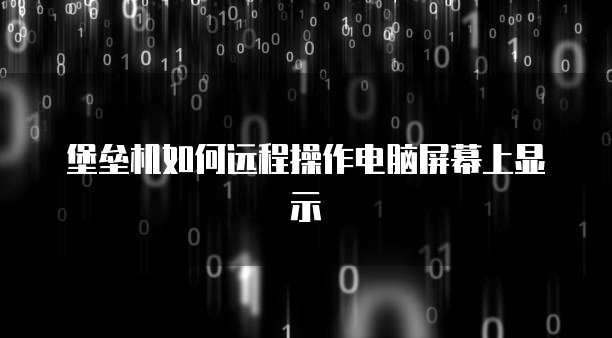 堡垒机如何远程操作电脑屏幕上显示