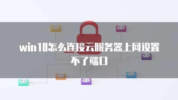 win10怎么连接云服务器上网设置不了端口