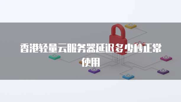 香港轻量云服务器延迟多少秒正常使用