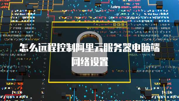 怎么远程控制阿里云服务器电脑端网络设置