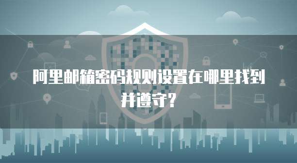 阿里邮箱密码规则设置在哪里找到并遵守？