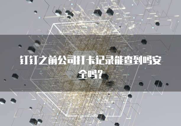 钉钉之前公司打卡记录能查到吗安全吗？