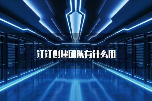 钉钉创建团队有什么用