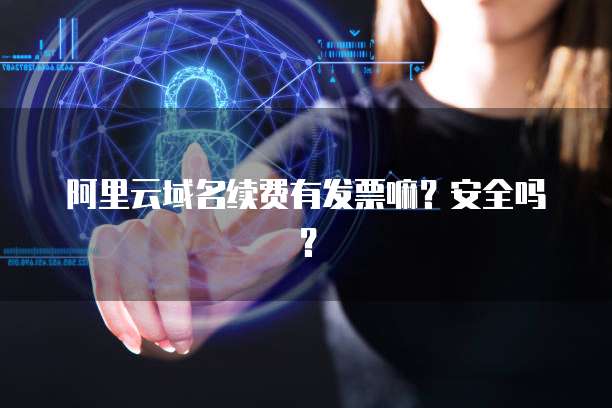 阿里云域名续费有发票嘛？安全吗？