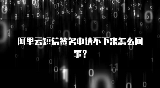 阿里云短信签名申请不下来怎么回事？