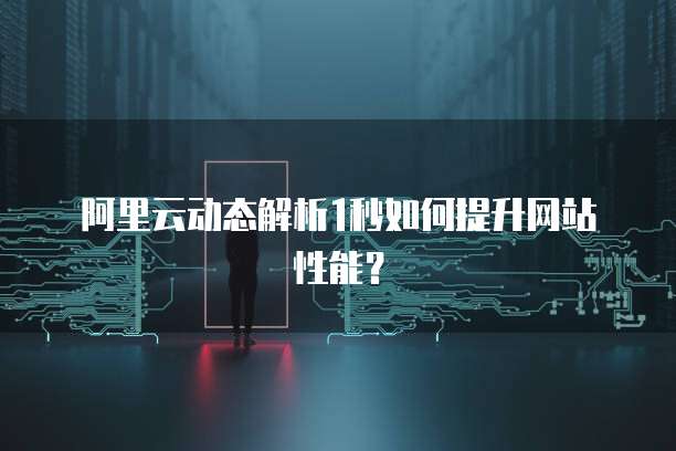 阿里云动态解析1秒如何提升网站性能？