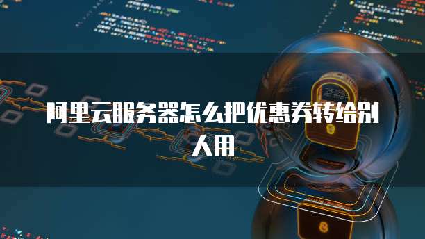阿里云服务器怎么把优惠券转给别人用