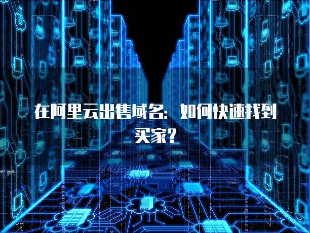 在阿里云出售域名：如何快速找到买家？