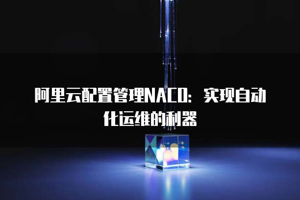 阿里云配置管理NACO：实现自动化运维的利器