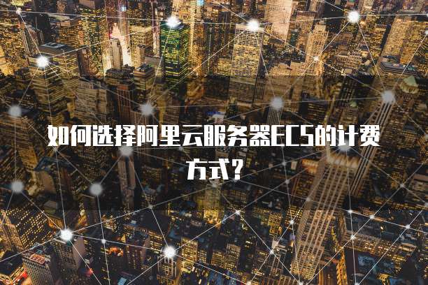 如何选择阿里云服务器ECS的计费方式？