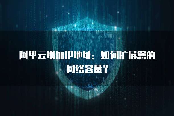 阿里云增加IP地址：如何扩展您的网络容量？