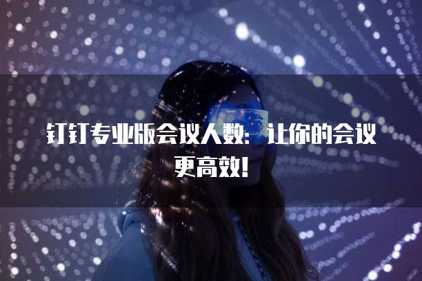 钉钉专业版会议人数：让你的会议更高效！