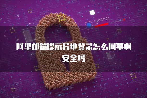 阿里邮箱提示异地登录怎么回事啊安全吗